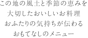 この地の風土と季節の恵みを大切したおいしいお料理。おふたりの気持ちが伝わるおもてなしのメニュー