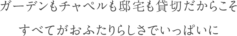 ガーデンもチャペルも邸宅も貸切だからこそ すべてがおふたりらしさでいっぱいに