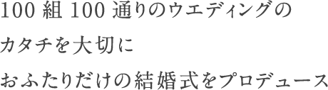 100組100通りのウエディングのカタチを大切におふたりだけの結婚式をプロデュース